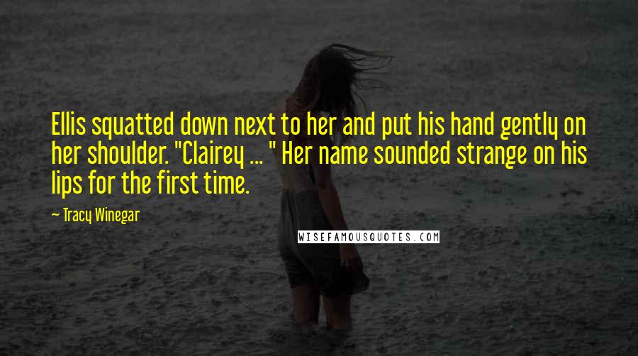 Tracy Winegar Quotes: Ellis squatted down next to her and put his hand gently on her shoulder. "Clairey ... " Her name sounded strange on his lips for the first time.