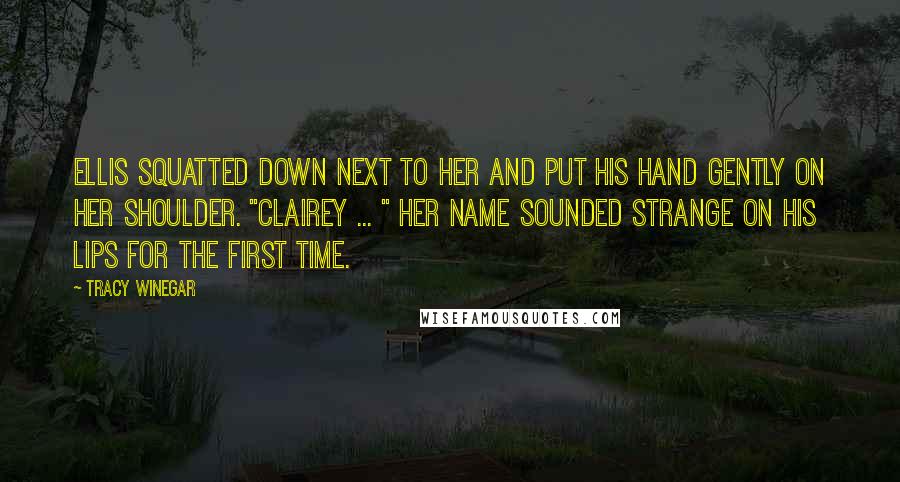 Tracy Winegar Quotes: Ellis squatted down next to her and put his hand gently on her shoulder. "Clairey ... " Her name sounded strange on his lips for the first time.