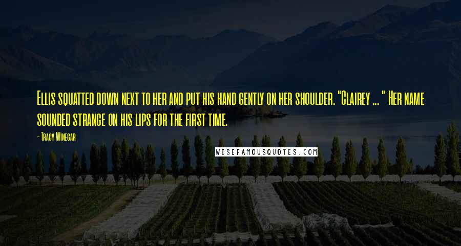 Tracy Winegar Quotes: Ellis squatted down next to her and put his hand gently on her shoulder. "Clairey ... " Her name sounded strange on his lips for the first time.