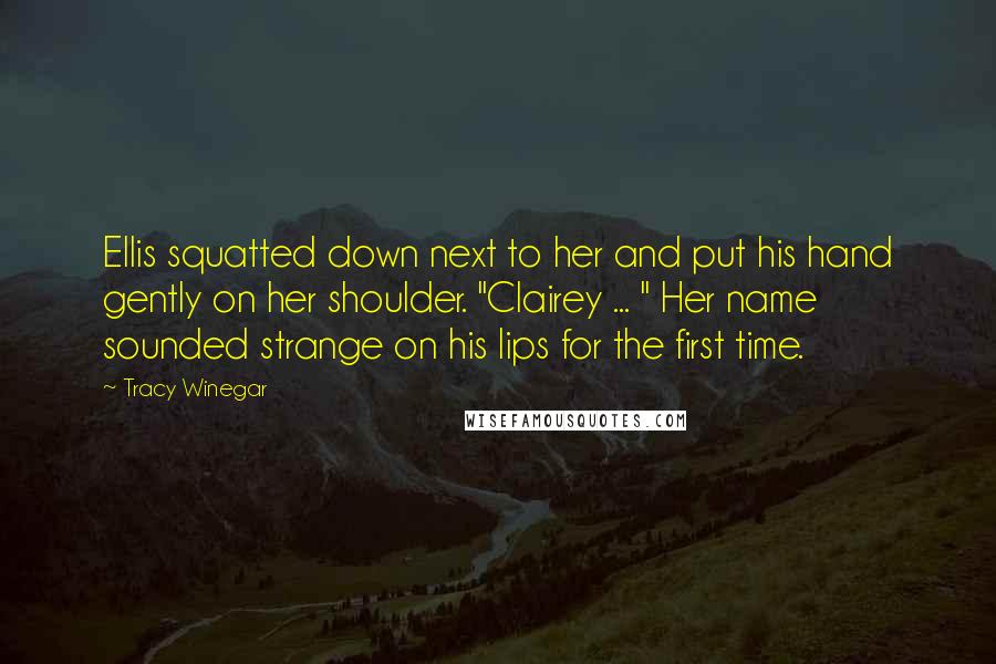 Tracy Winegar Quotes: Ellis squatted down next to her and put his hand gently on her shoulder. "Clairey ... " Her name sounded strange on his lips for the first time.