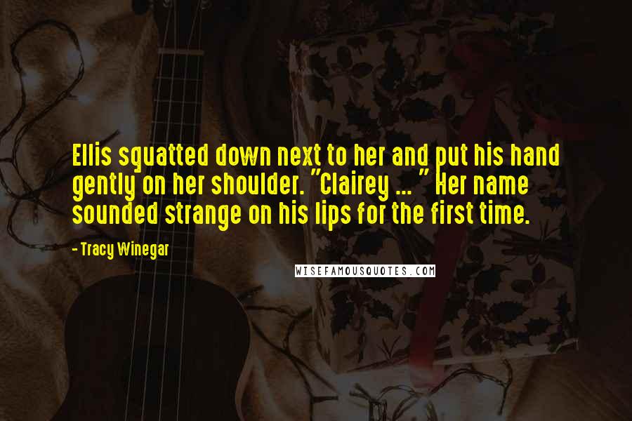 Tracy Winegar Quotes: Ellis squatted down next to her and put his hand gently on her shoulder. "Clairey ... " Her name sounded strange on his lips for the first time.