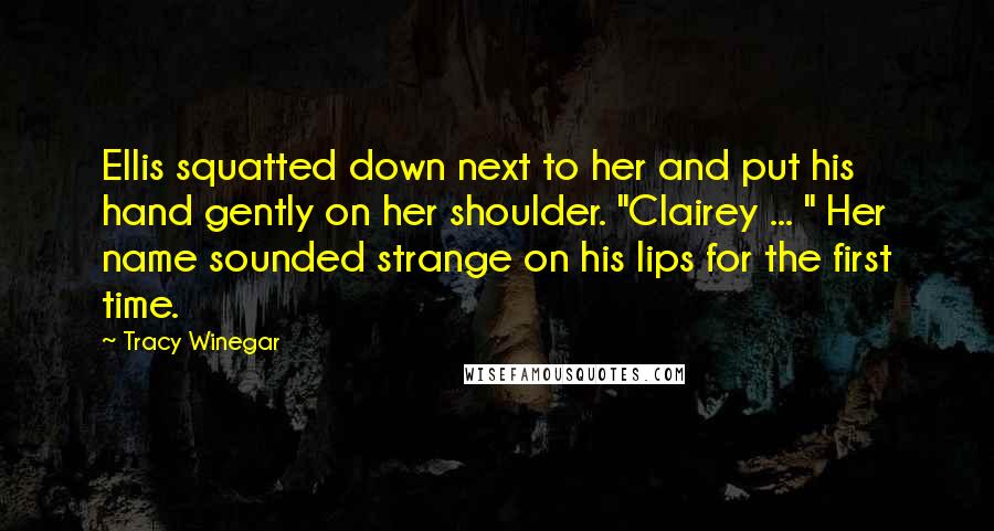 Tracy Winegar Quotes: Ellis squatted down next to her and put his hand gently on her shoulder. "Clairey ... " Her name sounded strange on his lips for the first time.