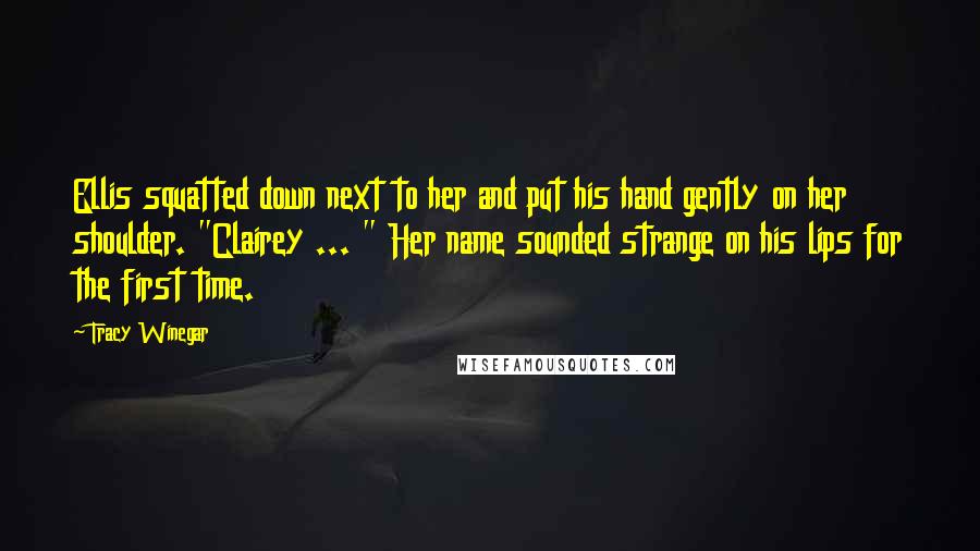 Tracy Winegar Quotes: Ellis squatted down next to her and put his hand gently on her shoulder. "Clairey ... " Her name sounded strange on his lips for the first time.