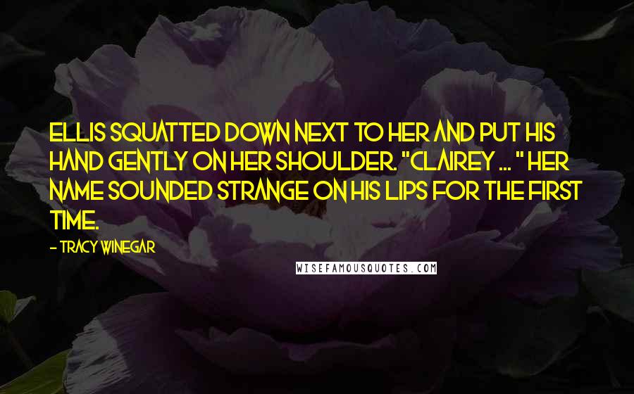 Tracy Winegar Quotes: Ellis squatted down next to her and put his hand gently on her shoulder. "Clairey ... " Her name sounded strange on his lips for the first time.