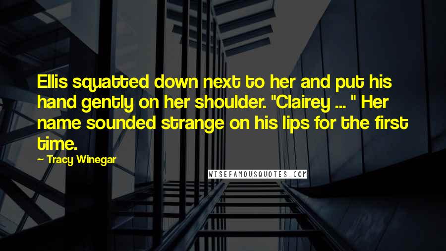 Tracy Winegar Quotes: Ellis squatted down next to her and put his hand gently on her shoulder. "Clairey ... " Her name sounded strange on his lips for the first time.