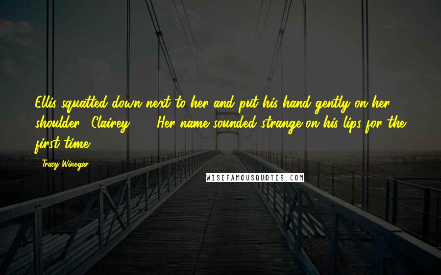 Tracy Winegar Quotes: Ellis squatted down next to her and put his hand gently on her shoulder. "Clairey ... " Her name sounded strange on his lips for the first time.