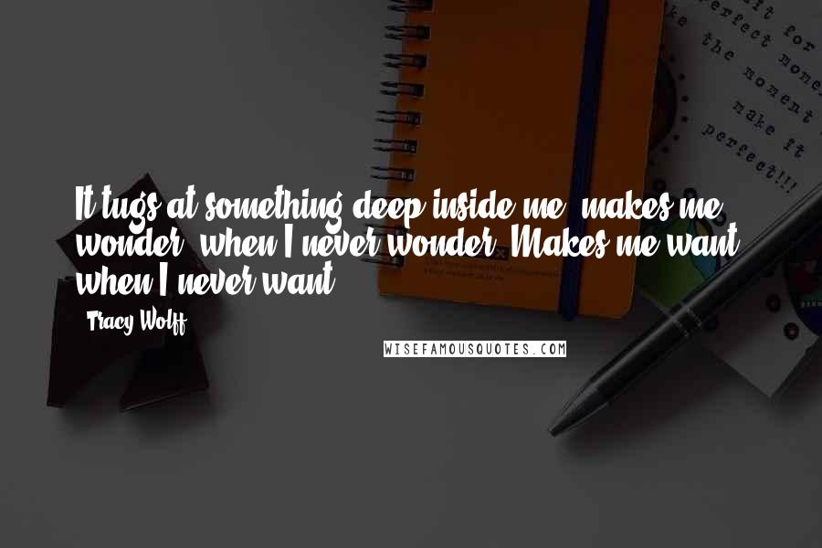 Tracy Wolff Quotes: It tugs at something deep inside me, makes me wonder, when I never wonder. Makes me want, when I never want.