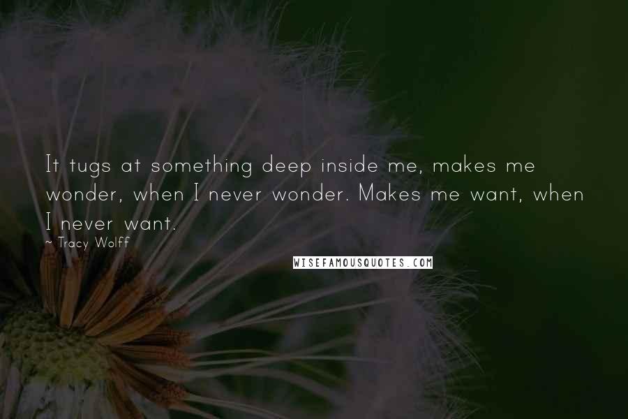 Tracy Wolff Quotes: It tugs at something deep inside me, makes me wonder, when I never wonder. Makes me want, when I never want.