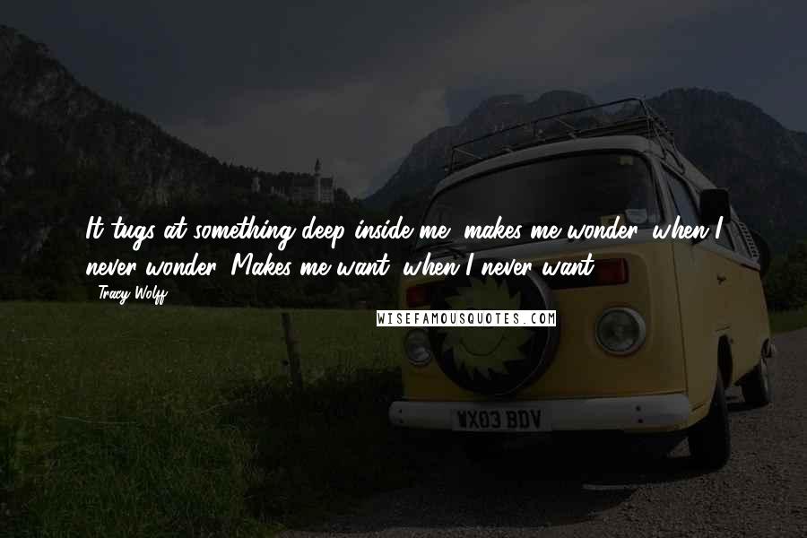 Tracy Wolff Quotes: It tugs at something deep inside me, makes me wonder, when I never wonder. Makes me want, when I never want.