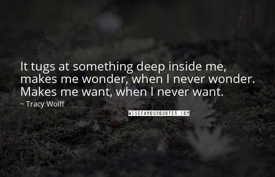 Tracy Wolff Quotes: It tugs at something deep inside me, makes me wonder, when I never wonder. Makes me want, when I never want.