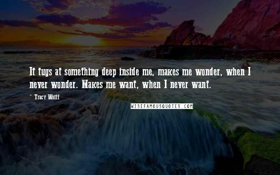 Tracy Wolff Quotes: It tugs at something deep inside me, makes me wonder, when I never wonder. Makes me want, when I never want.