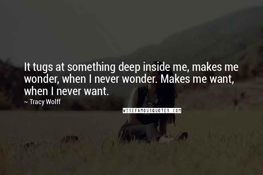 Tracy Wolff Quotes: It tugs at something deep inside me, makes me wonder, when I never wonder. Makes me want, when I never want.