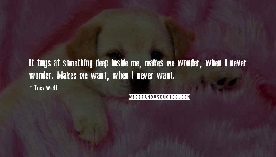 Tracy Wolff Quotes: It tugs at something deep inside me, makes me wonder, when I never wonder. Makes me want, when I never want.