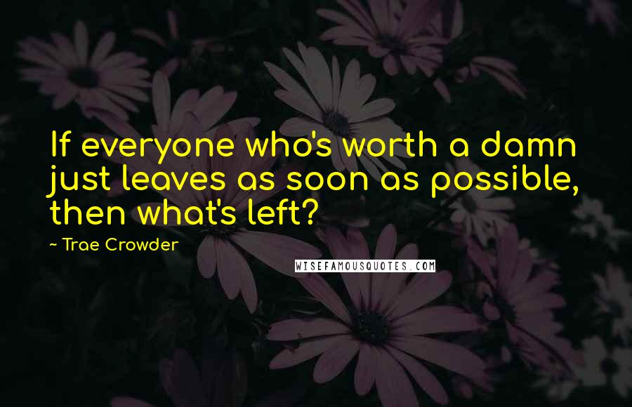 Trae Crowder Quotes: If everyone who's worth a damn just leaves as soon as possible, then what's left?