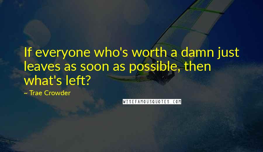 Trae Crowder Quotes: If everyone who's worth a damn just leaves as soon as possible, then what's left?