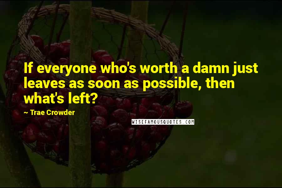 Trae Crowder Quotes: If everyone who's worth a damn just leaves as soon as possible, then what's left?