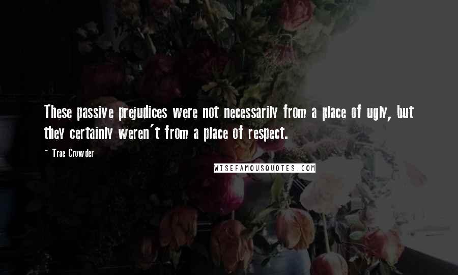 Trae Crowder Quotes: These passive prejudices were not necessarily from a place of ugly, but they certainly weren't from a place of respect.