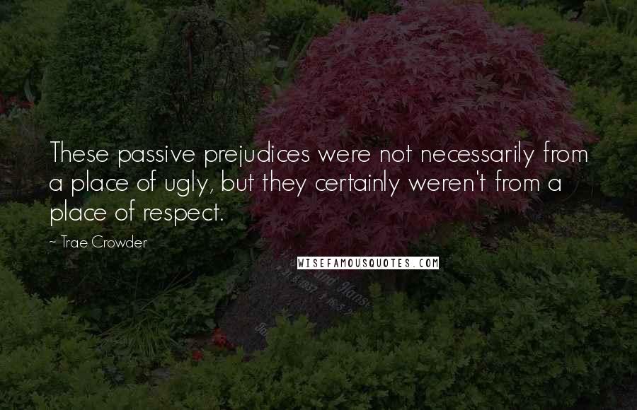 Trae Crowder Quotes: These passive prejudices were not necessarily from a place of ugly, but they certainly weren't from a place of respect.