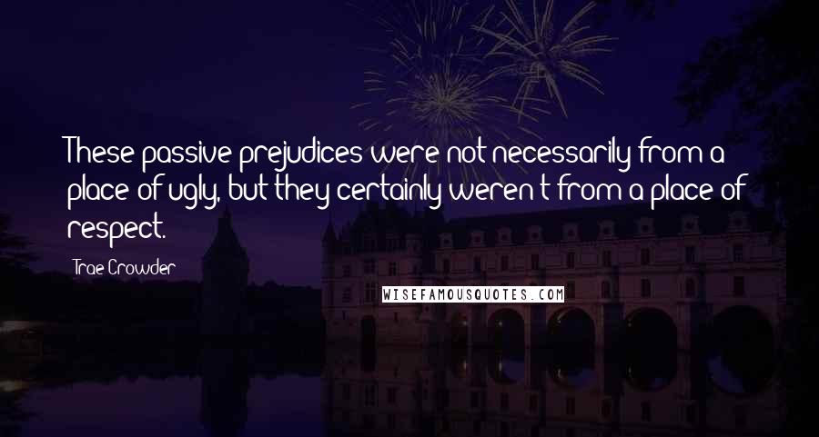 Trae Crowder Quotes: These passive prejudices were not necessarily from a place of ugly, but they certainly weren't from a place of respect.