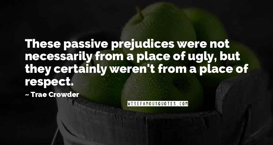 Trae Crowder Quotes: These passive prejudices were not necessarily from a place of ugly, but they certainly weren't from a place of respect.