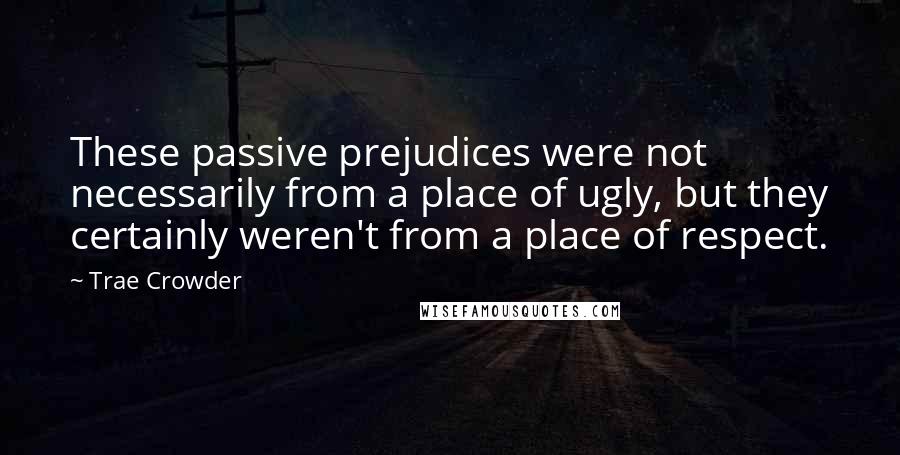 Trae Crowder Quotes: These passive prejudices were not necessarily from a place of ugly, but they certainly weren't from a place of respect.