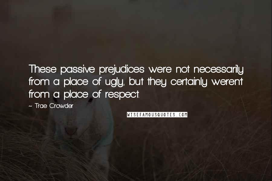 Trae Crowder Quotes: These passive prejudices were not necessarily from a place of ugly, but they certainly weren't from a place of respect.