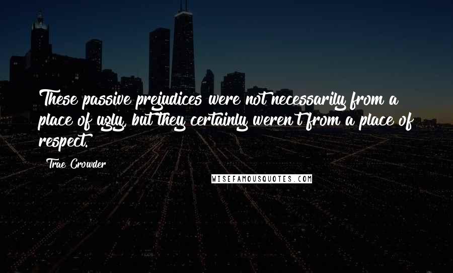 Trae Crowder Quotes: These passive prejudices were not necessarily from a place of ugly, but they certainly weren't from a place of respect.