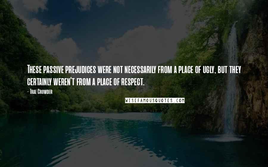 Trae Crowder Quotes: These passive prejudices were not necessarily from a place of ugly, but they certainly weren't from a place of respect.