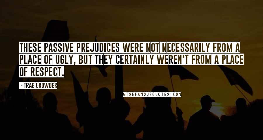 Trae Crowder Quotes: These passive prejudices were not necessarily from a place of ugly, but they certainly weren't from a place of respect.