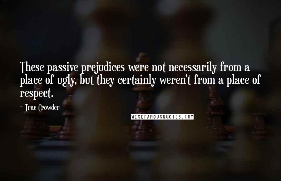 Trae Crowder Quotes: These passive prejudices were not necessarily from a place of ugly, but they certainly weren't from a place of respect.