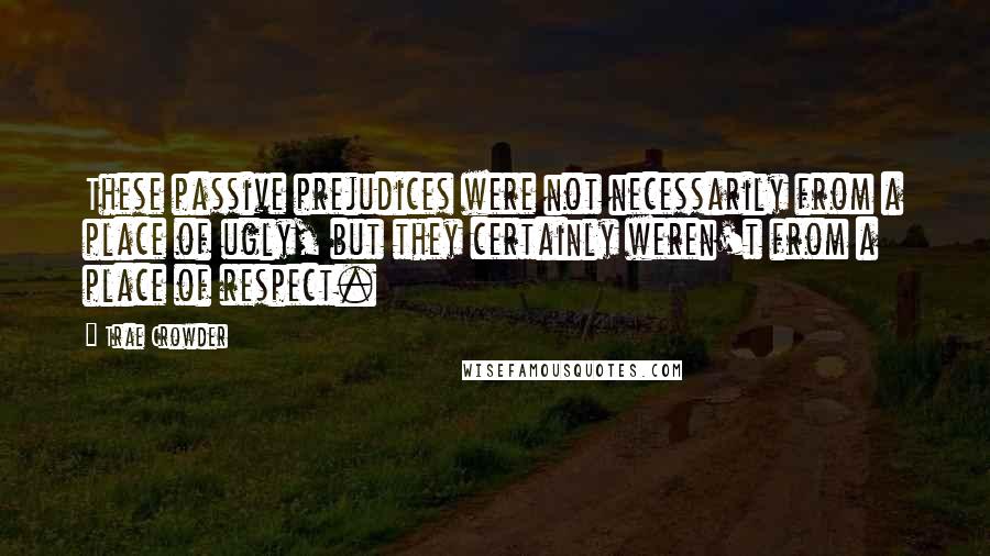 Trae Crowder Quotes: These passive prejudices were not necessarily from a place of ugly, but they certainly weren't from a place of respect.