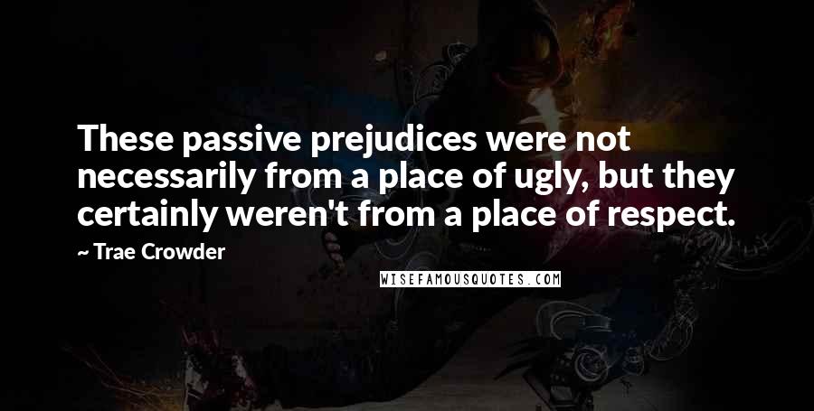 Trae Crowder Quotes: These passive prejudices were not necessarily from a place of ugly, but they certainly weren't from a place of respect.