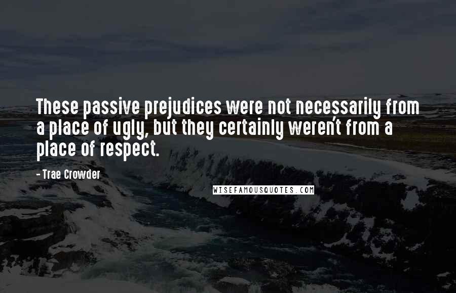 Trae Crowder Quotes: These passive prejudices were not necessarily from a place of ugly, but they certainly weren't from a place of respect.