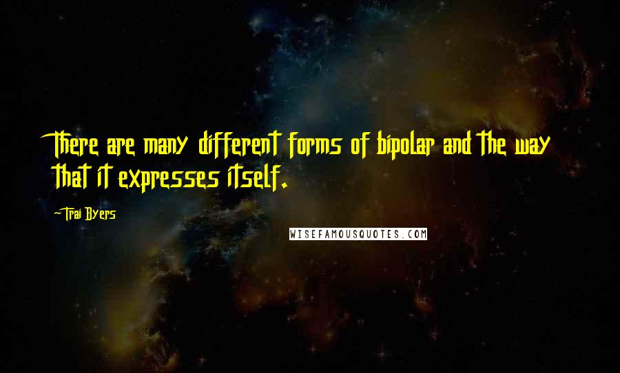 Trai Byers Quotes: There are many different forms of bipolar and the way that it expresses itself.