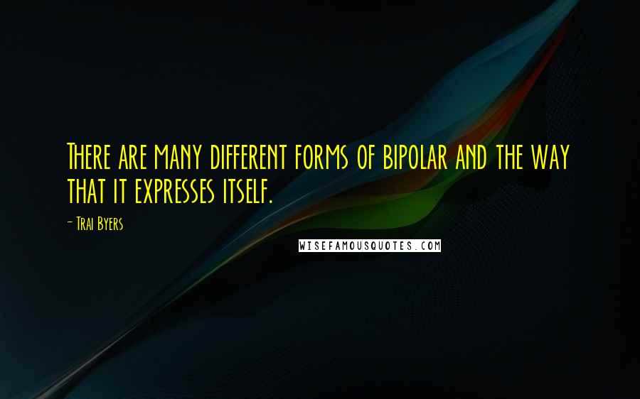 Trai Byers Quotes: There are many different forms of bipolar and the way that it expresses itself.