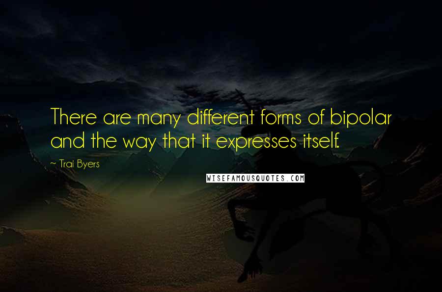 Trai Byers Quotes: There are many different forms of bipolar and the way that it expresses itself.