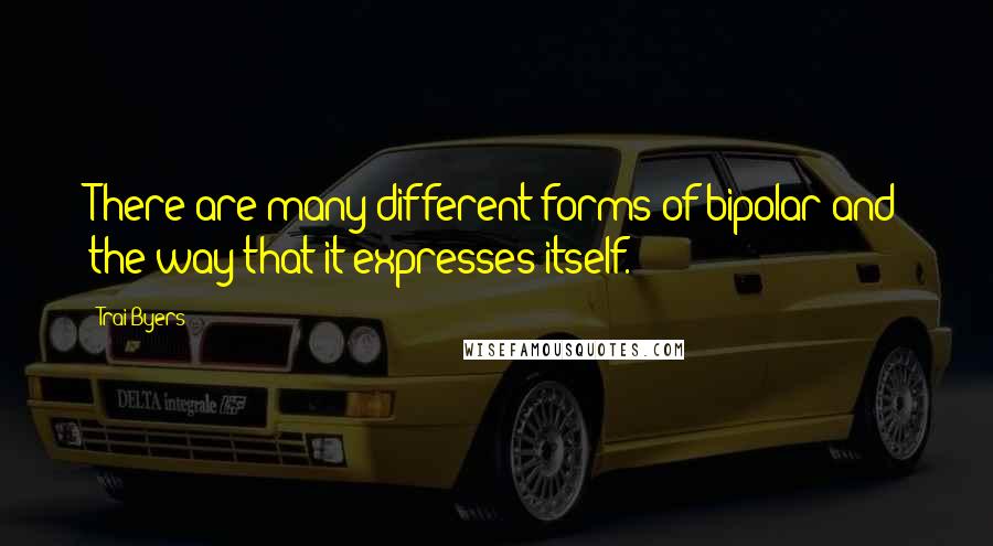 Trai Byers Quotes: There are many different forms of bipolar and the way that it expresses itself.