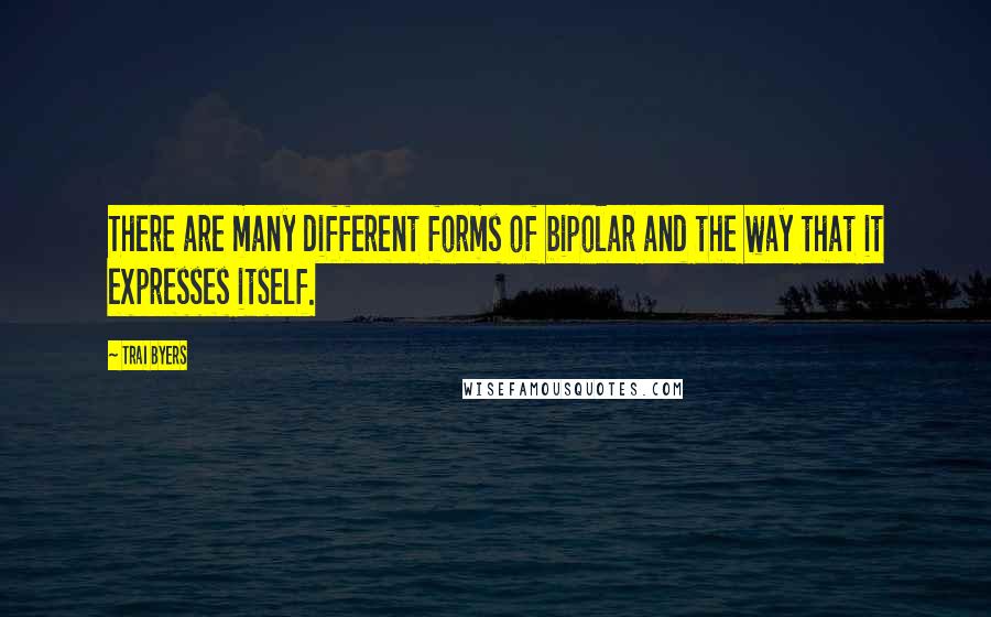 Trai Byers Quotes: There are many different forms of bipolar and the way that it expresses itself.