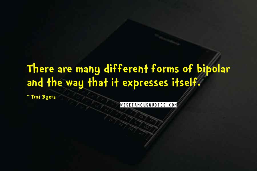 Trai Byers Quotes: There are many different forms of bipolar and the way that it expresses itself.