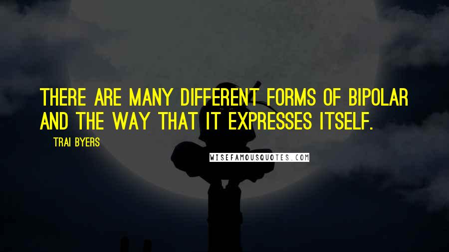 Trai Byers Quotes: There are many different forms of bipolar and the way that it expresses itself.