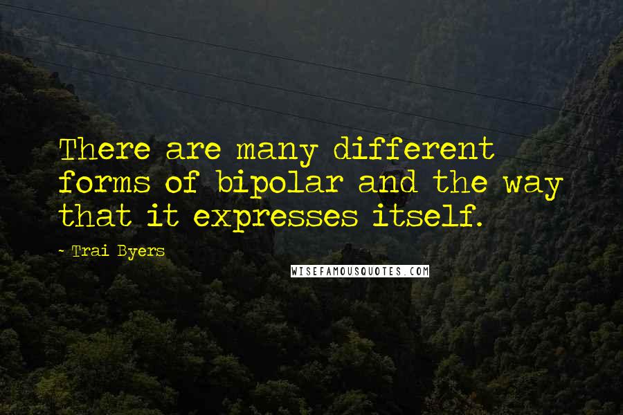 Trai Byers Quotes: There are many different forms of bipolar and the way that it expresses itself.