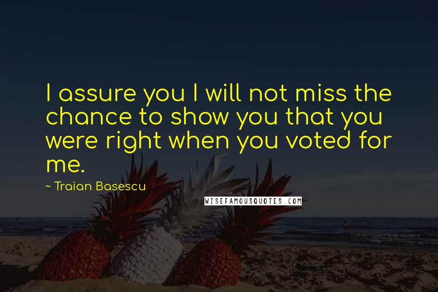 Traian Basescu Quotes: I assure you I will not miss the chance to show you that you were right when you voted for me.