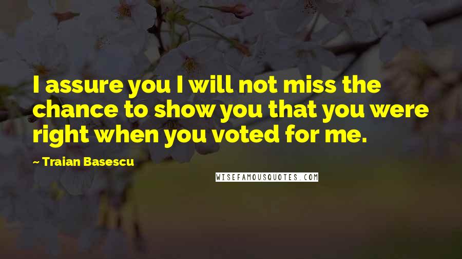 Traian Basescu Quotes: I assure you I will not miss the chance to show you that you were right when you voted for me.