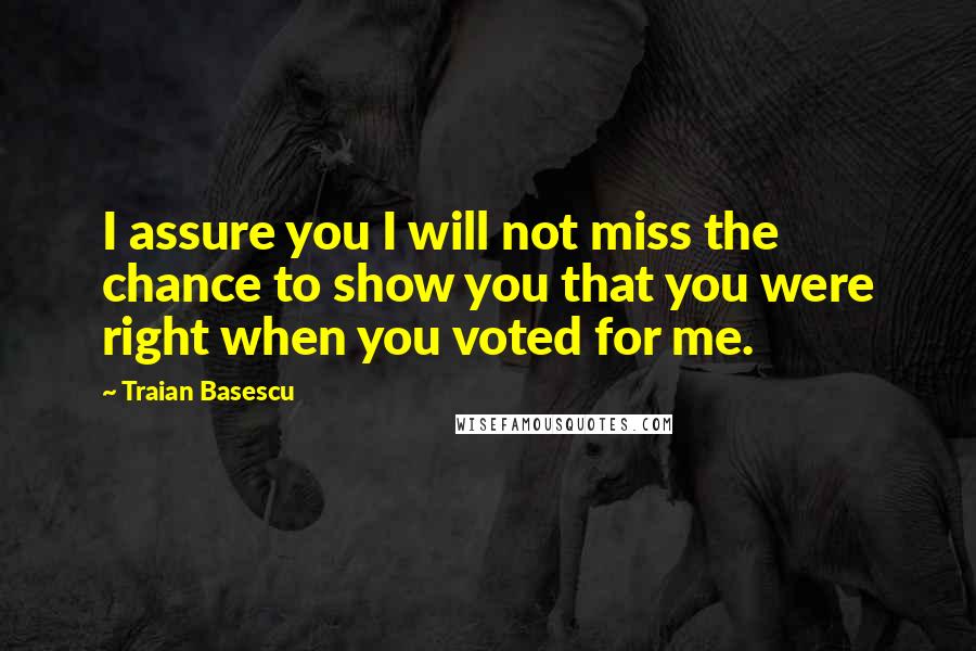 Traian Basescu Quotes: I assure you I will not miss the chance to show you that you were right when you voted for me.