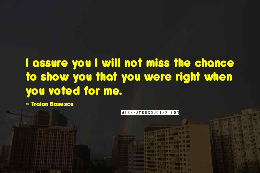 Traian Basescu Quotes: I assure you I will not miss the chance to show you that you were right when you voted for me.