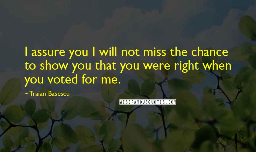 Traian Basescu Quotes: I assure you I will not miss the chance to show you that you were right when you voted for me.