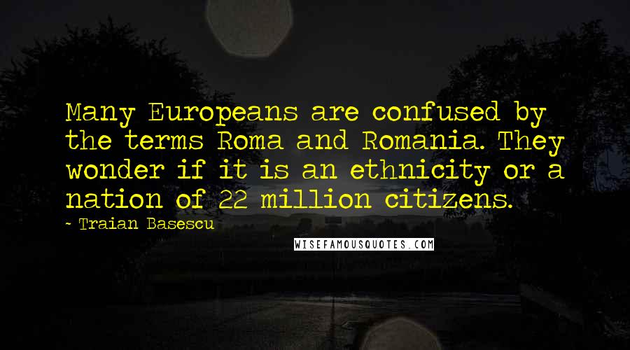Traian Basescu Quotes: Many Europeans are confused by the terms Roma and Romania. They wonder if it is an ethnicity or a nation of 22 million citizens.