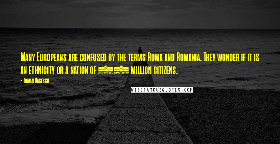 Traian Basescu Quotes: Many Europeans are confused by the terms Roma and Romania. They wonder if it is an ethnicity or a nation of 22 million citizens.