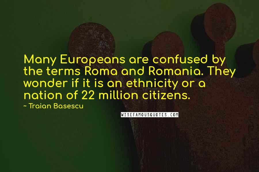 Traian Basescu Quotes: Many Europeans are confused by the terms Roma and Romania. They wonder if it is an ethnicity or a nation of 22 million citizens.