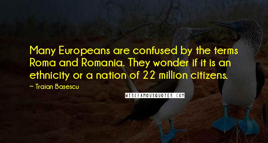 Traian Basescu Quotes: Many Europeans are confused by the terms Roma and Romania. They wonder if it is an ethnicity or a nation of 22 million citizens.